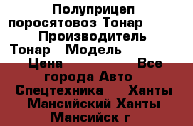 Полуприцеп поросятовоз Тонар 974605 › Производитель ­ Тонар › Модель ­ 974 605 › Цена ­ 2 840 000 - Все города Авто » Спецтехника   . Ханты-Мансийский,Ханты-Мансийск г.